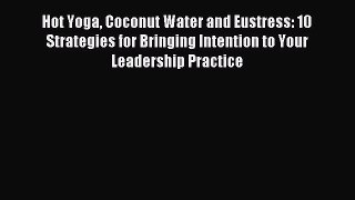 Read Hot Yoga Coconut Water and Eustress: 10 Strategies for Bringing Intention to Your Leadership