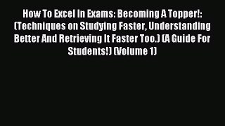 Read How To Excel In Exams: Becoming A Topper!: (Techniques on Studying Faster Understanding