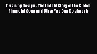 Read Crisis by Design - The Untold Story of the Global Financial Coup and What You Can Do about
