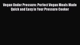 Read Vegan Under Pressure: Perfect Vegan Meals Made Quick and Easy in Your Pressure Cooker