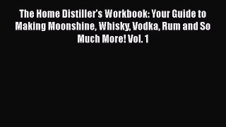 Read The Home Distiller's Workbook: Your Guide to Making Moonshine Whisky Vodka Rum and So