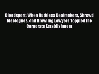 Read Bloodsport: When Ruthless Dealmakers Shrewd Ideologues and Brawling Lawyers Toppled the