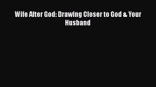 Read Wife After God: Drawing Closer to God & Your Husband Ebook Free