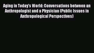 Download Aging in Today's World: Conversations between an Anthropologist and a Physician (Public