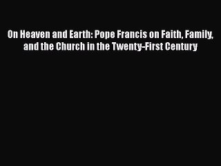 Read On Heaven and Earth: Pope Francis on Faith Family and the Church in the Twenty-First Century