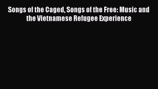 Read Songs of the Caged Songs of the Free: Music and the Vietnamese Refugee Experience PDF