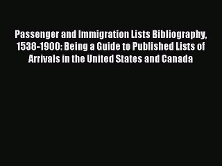 Read Passenger and Immigration Lists Bibliography 1538-1900: Being a Guide to Published Lists