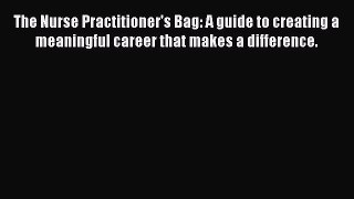 Read The Nurse Practitioner's Bag: A guide to creating a meaningful career that makes a difference.