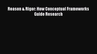 Read Reason & Rigor: How Conceptual Frameworks Guide Research Ebook Free