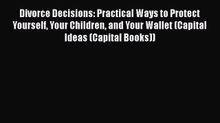 [PDF] Divorce Decisions: Practical Ways to Protect Yourself Your Children and Your Wallet (Capital