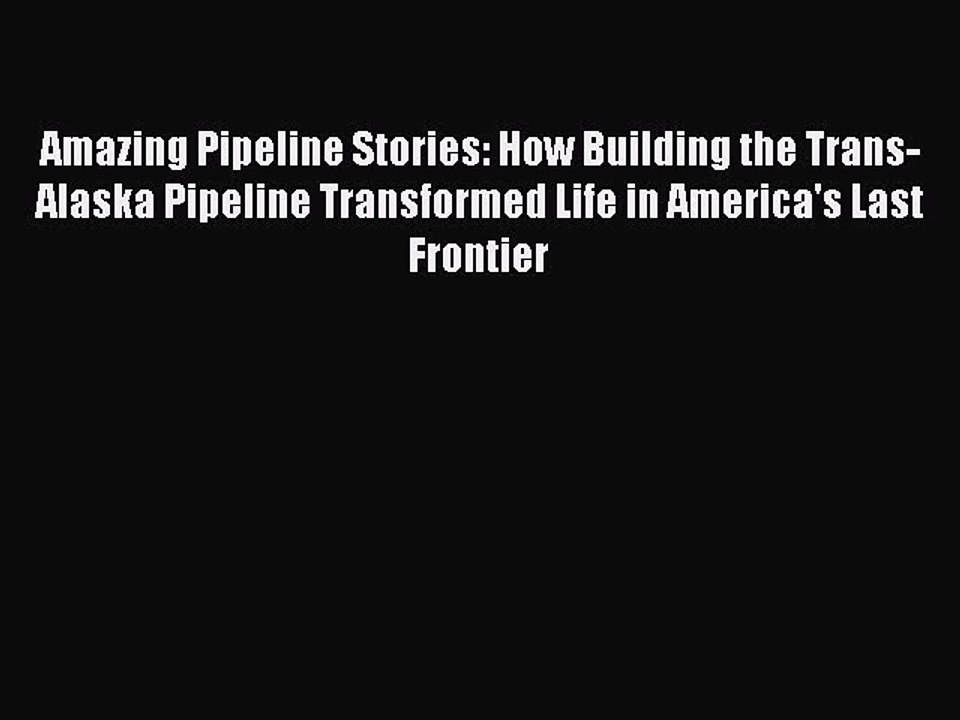 Read Amazing Pipeline Stories: How Building the Trans-Alaska Pipeline Transformed Life in America's