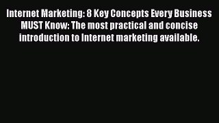 Read Internet Marketing: 8 Key Concepts Every Business MUST Know: The most practical and concise
