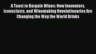 Download A Toast to Bargain Wines: How Innovators Iconoclasts and Winemaking Revolutionaries