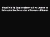 Download What I Told My Daughter: Lessons from Leaders on Raising the Next Generation of Empowered