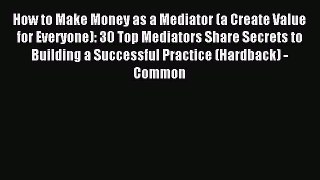 Read How to Make Money as a Mediator (a Create Value for Everyone): 30 Top Mediators Share