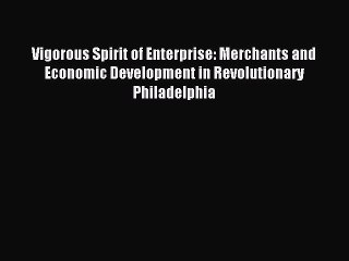 Read Vigorous Spirit of Enterprise: Merchants and Economic Development in Revolutionary Philadelphia