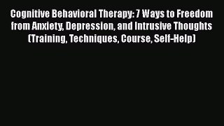 Read Cognitive Behavioral Therapy: 7 Ways to Freedom from Anxiety Depression and Intrusive