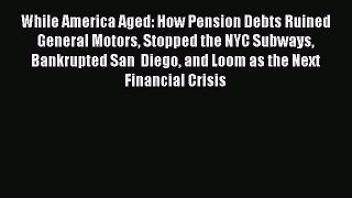 Read While America Aged: How Pension Debts Ruined General Motors Stopped the NYC Subways Bankrupted