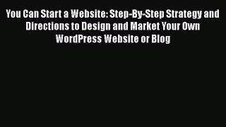 Read You Can Start a Website: Step-By-Step Strategy and Directions to Design and Market Your