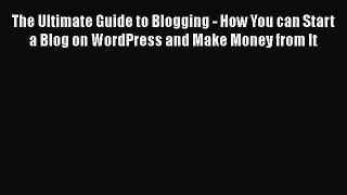 Read The Ultimate Guide to Blogging - How You can Start a Blog on WordPress and Make Money