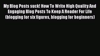 Read My Blog Posts suck! How To Write High Quality And Engaging Blog Posts To Keep A Reader