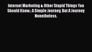 Read Internet Marketing & Other Stupid Things You Should Know.: A Simple Journey But A Journey