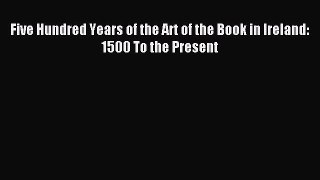 Read Five Hundred Years of the Art of the Book in Ireland: 1500 To the Present Ebook Free