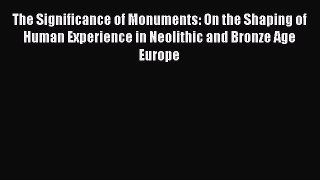 Read The Significance of Monuments: On the Shaping of Human Experience in Neolithic and Bronze
