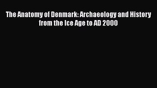 Read The Anatomy of Denmark: Archaeology and History from the Ice Age to AD 2000 Ebook Free