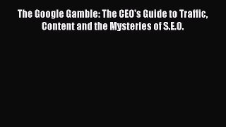 Download The Google Gamble: The CEO's Guide to Traffic Content and the Mysteries of S.E.O.
