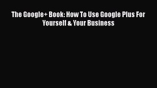 Download The Google+ Book: How To Use Google Plus For Yourself & Your Business PDF