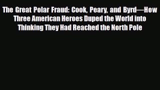 Download The Great Polar Fraud: Cook Peary and Byrd—How Three American Heroes Duped the World