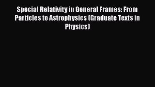 Read Special Relativity in General Frames: From Particles to Astrophysics (Graduate Texts in