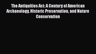 Read The Antiquities Act: A Century of American Archaeology Historic Preservation and Nature