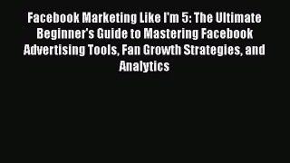 Read Facebook Marketing Like I'm 5: The Ultimate Beginner's Guide to Mastering Facebook Advertising
