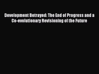 Read Development Betrayed: The End of Progress and a Co-evolutionary Revisioning of the Future