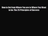 Read How to Get from Where You are to Where You Want to be: The 25 Principles of Success Ebook