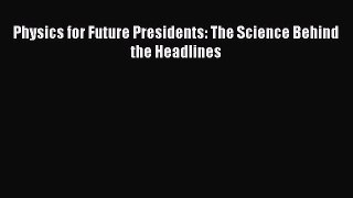 Read Physics for Future Presidents: The Science Behind the Headlines PDF Free