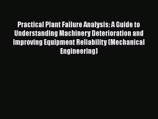 Read Practical Plant Failure Analysis: A Guide to Understanding Machinery Deterioration and