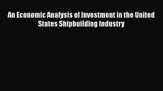 PDF An Economic Analysis of Investment in the United States Shipbuilding Industry Free Books