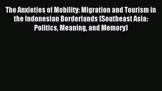 Read The Anxieties of Mobility: Migration and Tourism in the Indonesian Borderlands (Southeast