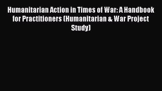 Read Humanitarian Action in Times of War: A Handbook for Practitioners (Humanitarian & War