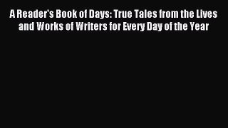 Read A Reader's Book of Days: True Tales from the Lives and Works of Writers for Every Day