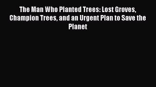 Read The Man Who Planted Trees: Lost Groves Champion Trees and an Urgent Plan to Save the Planet