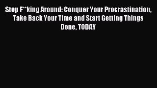 Read Stop F**king Around: Conquer Your Procrastination Take Back Your Time and Start Getting