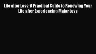Read Life after Loss: A Practical Guide to Renewing Your Life after Experiencing Major Loss
