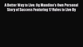 Download A Better Way to Live: Og Mandino's Own Personal Story of Success Featuring 17 Rules