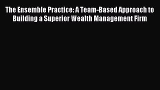 Read The Ensemble Practice: A Team-Based Approach to Building a Superior Wealth Management
