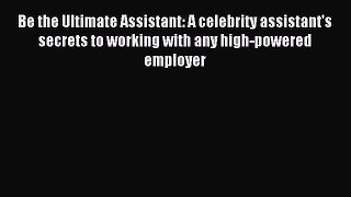 Read Be the Ultimate Assistant: A celebrity assistant's secrets to working with any high-powered