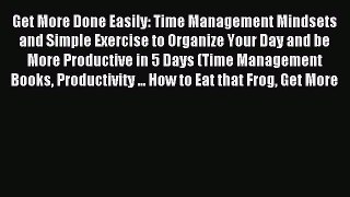 Read Get More Done Easily: Time Management Mindsets and Simple Exercise to Organize Your Day
